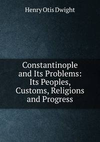 Constantinople and Its Problems: Its Peoples, Customs, Religions and Progress