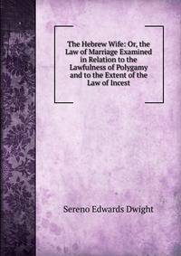 The Hebrew Wife: Or, the Law of Marriage Examined in Relation to the Lawfulness of Polygamy and to the Extent of the Law of Incest