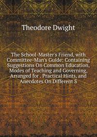 The School-Master's Friend, with Committee-Man's Guide: Containing Suggestions On Common Education, Modes of Teaching and Governing, Arranged for . Practical Hints, and Anecdotes On Different S