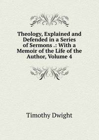 Theology, Explained and Defended in a Series of Sermons .: With a Memoir of the Life of the Author, Volume 4