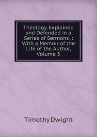 Theology, Explained and Defended in a Series of Sermons .: With a Memoir of the Life of the Author, Volume 5