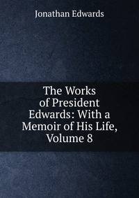 The Works of President Edwards: With a Memoir of His Life, Volume 8