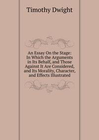 An Essay On the Stage: In Which the Arguments in Its Behalf, and Those Against It Are Considered, and Its Morality, Character, and Effects Illustrated