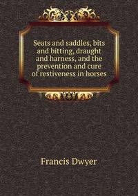 Seats and saddles, bits and bitting, draught and harness, and the prevention and cure of restiveness in horses