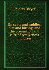 On seats and saddles, bits and bitting, and the prevention and cure of restiveness in horses