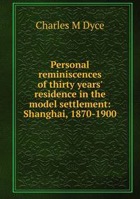 Personal reminiscences of thirty years' residence in the model settlement: Shanghai, 1870-1900