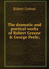 The dramatic and poetical works of Robert Greene &amp; George Peele;