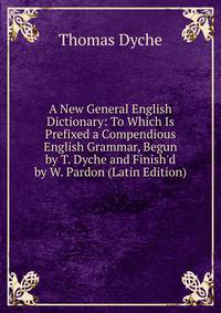 A New General English Dictionary: To Which Is Prefixed a Compendious English Grammar, Begun by T. Dyche and Finish'd by W. Pardon (Latin Edition)