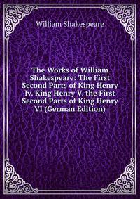 The Works of William Shakespeare: The First &amp; Second Parts of King Henry Iv. King Henry V. the First &amp; Second Parts of King Henry VI (German Edition)