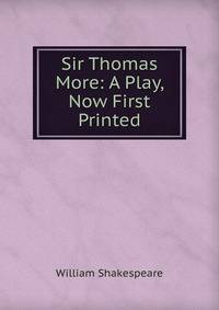 Sir Thomas More: A Play, Now First Printed