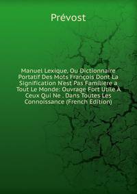 Manuel Lexique, Ou Dictionnaire Portatif Des Mots Fran?ois Dont La Signification N'est Pas Familiere a Tout Le Monde: Ouvrage Fort Utile ? Ceux Qui Ne . Dans Toutes Les Connoissance (French Edition)