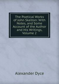The Poetical Works of John Skelton: With Notes, and Some Account of the Author and His Writings, Volume 2