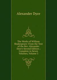 The Works of William Shakespeare: From the Text of the Rev. Alexander Dyce's Second Edition ; Complete in Seven Volumes, Volume 5