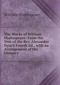The Works of William Shakespeare: From the Text of the Rev. Alexander Dyce'S Fourth Ed., with an Arrangement of His Glossary