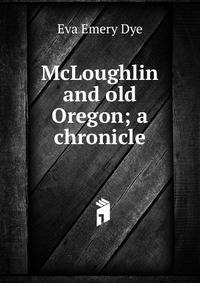 McLoughlin and old Oregon; a chronicle