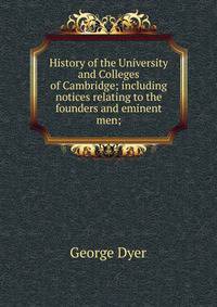 History of the University and Colleges of Cambridge; including notices relating to the founders and eminent men;