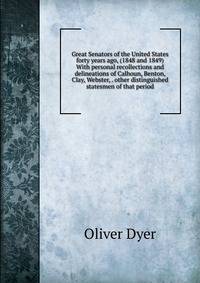 Great Senators of the United States forty years ago, (1848 and 1849) With personal recollections and delineations of Calhoun, Benton, Clay, Webster, . other distinguished statesmen of that period