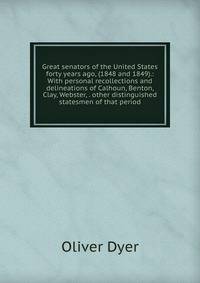 Great senators of the United States forty years ago, (1848 and 1849).: With personal recollections and delineations of Calhoun, Benton, Clay, Webster, . other distinguished statesmen of that period