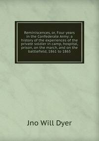 Reminiscences, or, Four years in the Confederate Army: a history of the experiences of the private soldier in camp, hospital, prison, on the march, and on the battlefield, 1861 to 1865