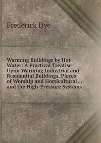 Warming Buildings by Hot Water: A Practical Treatise Upon Warming Industrial and Residential Buildings, Places of Worship and Horticultural . . and the High-Pressure Systems
