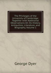 The Privileges of the University of Cambridge: Together with Additional Observations On Its History, Antiquities, Literature, and Biography, Volume 1