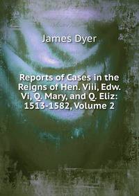 Reports of Cases in the Reigns of Hen. Viii, Edw. Vi, Q. Mary, and Q. Eliz: 1513-1582, Volume 2