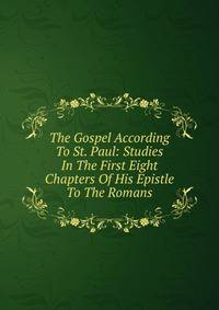 The Gospel According To St. Paul: Studies In The First Eight Chapters Of His Epistle To The Romans