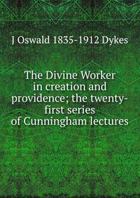 The Divine Worker in creation and providence; the twenty-first series of Cunningham lectures