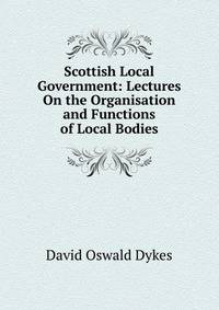 Scottish Local Government: Lectures On the Organisation and Functions of Local Bodies
