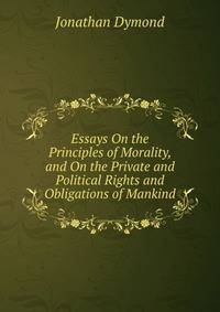 Essays On the Principles of Morality, and On the Private and Political Rights and Obligations of Mankind