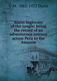 Silent highways of the jungle: being the record of an adventurous journey across Peru to the Amazon