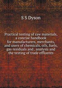 Practical testing of raw materials, a concise handbook for manufacturers, merchants, and users of chemicals, oils, fuels, gas residuals and . analysis and the testing of trade effluents