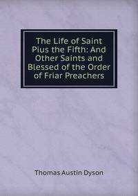The Life of Saint Pius the Fifth: And Other Saints and Blessed of the Order of Friar Preachers