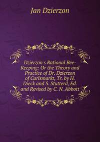 Dzierzon's Rational Bee-Keeping: Or the Theory and Practice of Dr. Dzierzon of Carlsmarkt, Tr. by H. Dieck and S. Stutterd, Ed. and Revised by C. N. Abbott