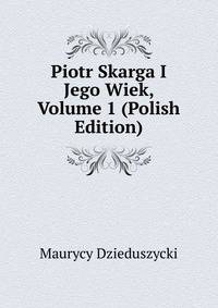 Piotr Skarga I Jego Wiek, Volume 1 (Polish Edition)