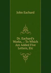 Dr. Eachard's Works, .: To Which Are Added Five Letters, Etc
