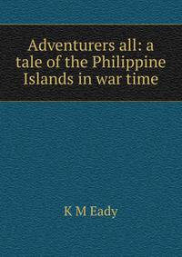 Adventurers all: a tale of the Philippine Islands in war time
