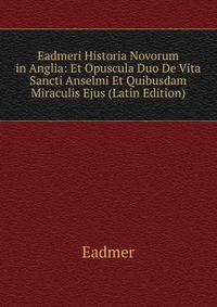 Eadmeri Historia Novorum in Anglia: Et Opuscula Duo De Vita Sancti Anselmi Et Quibusdam Miraculis Ejus (Latin Edition)