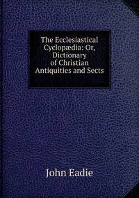 The Ecclesiastical Cyclop?dia: Or, Dictionary of Christian Antiquities and Sects .
