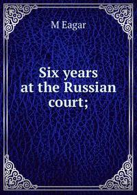 Six years at the Russian court;