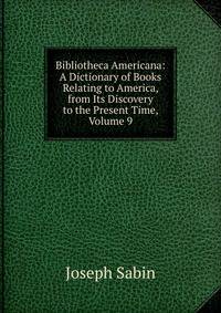 Bibliotheca Americana: A Dictionary of Books Relating to America, from Its Discovery to the Present Time, Volume 9