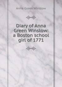 Diary of Anna Green Winslow: a Boston school girl of 1771
