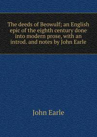 The deeds of Beowulf; an English epic of the eighth century done into modern prose, with an introd. and notes by John Earle