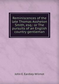 Reminiscences of the late Thomas Assheton Smith, esq.: or The pursuits of an English country gentleman