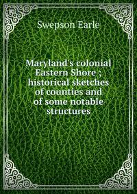 Maryland's colonial Eastern Shore ; historical sketches of counties and of some notable structures