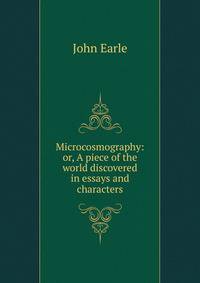 Microcosmography: or, A piece of the world discovered in essays and characters