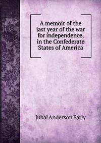 A memoir of the last year of the war for independence, in the Confederate States of America