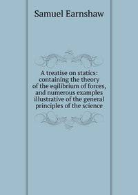 A treatise on statics: containing the theory of the eqilibrium of forces, and numerous examples illustrative of the general principles of the science