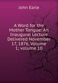 A Word for the Mother Tongue: An Inaugural Lecture Delivered November 17, 1876, Volume 1; volume 10