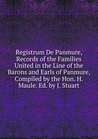 Registrum De Panmure, Records of the Families United in the Line of the Barons and Earls of Panmure, Compiled by the Hon. H. Maule. Ed. by J. Stuart
